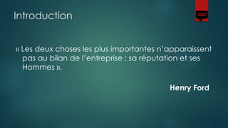 Introduction
« Les deux choses les plus importantes n’apparaissent
pas au bilan de l’entreprise : sa réputation et ses
Hommes ».

Henry Ford

 