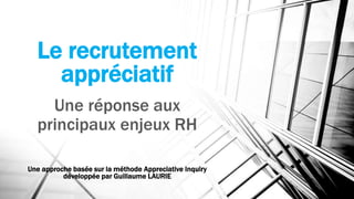 Le recrutement
appréciatif
Une réponse aux
principaux enjeux RH
Une approche basée sur la méthode Appreciative Inquiry
développée par Guillaume LAURIE
 