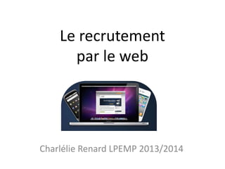 Le recrutement
par le web

Charlélie Renard LPEMP 2013/2014

 