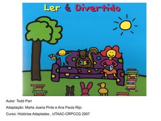 Autor: Todd Parr
Adaptação: Marta Joana Pinto e Ana Paula Rijo
Curso: Histórias Adaptadas , UTAAC-CRPCCG 2007
 