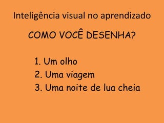 Inteligência visual no aprendizado
   COMO VOCÊ DESENHA?

     1. Um olho
     2. Uma viagem
     3. Uma noite de lua cheia
 