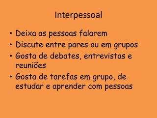 Interpessoal
• Deixa as pessoas falarem
• Discute entre pares ou em grupos
• Gosta de debates, entrevistas e
  reuniões
• Gosta de tarefas em grupo, de
  estudar e aprender com pessoas
 