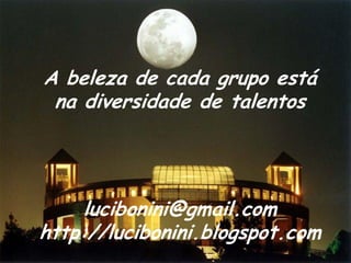 A beleza de cada grupo está
 na diversidade de talentos




     lucibonini@gmail.com
http://lucibonini.blogspot.com
 