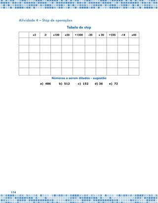 114
Atividade 4 – Stop de operações
Tabela de stop
x2 :2 x100 x50 +1500 -20 x 20 +250 -18 x40
Números a serem ditados - sugestão
a) 486 b) 512 c) 152 d) 36 e) 72
 