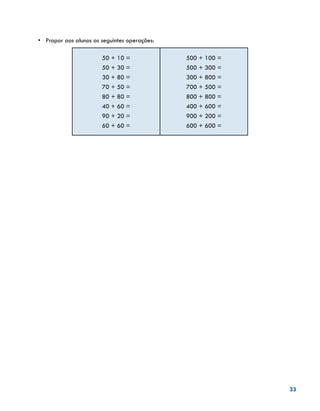 33
•	 Propor aos alunos as seguintes operações:
50 + 10 =
50 + 30 =
30 + 80 =
70 + 50 =
80 + 80 =
40 + 60 =
90 + 20 =
60 + 60 =
500 + 100 =
500 + 300 =
300 + 800 =
700 + 500 =
800 + 800 =
400 + 600 =
900 + 200 =
600 + 600 =
	
 