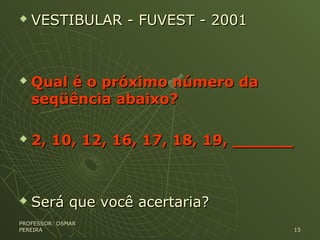  VESTIBULAR - FUVEST - 2001VESTIBULAR - FUVEST - 2001
 Qual é o próximo número daQual é o próximo número da
seqüência abaixo?seqüência abaixo?
 2, 10, 12, 16, 17, 18, 19, ______2, 10, 12, 16, 17, 18, 19, ______
 Será que você acertaria?Será que você acertaria?
PROFESSOR: OSMARPROFESSOR: OSMAR
PEREIRAPEREIRA 1515
 