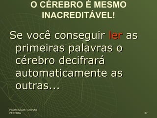 O CÉREBRO É MESMO
INACREDITÁVEL!
Se você conseguirSe você conseguir lerler asas
primeiras palavras oprimeiras palavras o
cérebro decifrarácérebro decifrará
automaticamente asautomaticamente as
outras...outras...
PROFESSOR: OSMARPROFESSOR: OSMAR
PEREIRAPEREIRA 3737
 