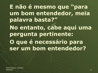 E não é mesmo que “para
um bom entendedor, meia
palavra basta?”
No entanto, cabe aqui uma
pergunta pertinente:
O que é necessário para
ser um bom entendedor?
PROFESSOR: OSMARPROFESSOR: OSMAR
PEREIRAPEREIRA 4141
 