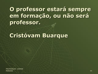 O professor estará sempreO professor estará sempre
em formação, ou não seráem formação, ou não será
professor.professor.
Cristóvam BuarqueCristóvam Buarque
PROFESSOR: OSMARPROFESSOR: OSMAR
PEREIRAPEREIRA 4444
 