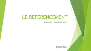 LE REFERENCEMENT
POURQUOI EN PRENDRE SOIN?

By @samvicked

 