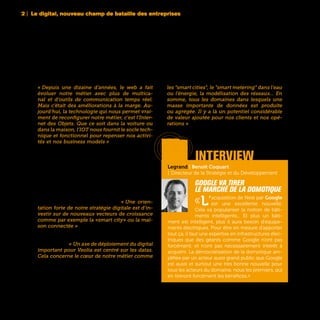 2 | Le digital, nouveau champ de bataille des entreprises
28
« Depuis une dizaine d’années, le web a fait
évoluer notre métier avec plus de multica-
nal et d’outils de communication temps réel.
Mais c’était des améliorations à la marge. Au-
jourd’hui, la technologie qui nous permet vrai-
ment de reconfigurer notre métier, c’est l’Inter-
net des Objets. Que ce soit dans la voiture ou
dans la maison, l’IOT nous fournit le socle tech-
nique et fonctionnel pour repenser nos activi-
tés et nos business models » avance Guillaume
Fichefeux, Directeur Marketing et Communication
d’Europ Assistance. Et d’évoquer dans la foulée
de nouveaux services additionnels à la tradition-
nelle assistance automobile comme par exemple
des services de type conciergerie.
Chez les industriels, il y a aujourd’hui beaucoup
de projets en cours pour prendre la vague du Big
Data et des objets connectés et trouver ainsi de
nouveaux vecteurs de croissance. « Une orien-
tation forte de notre stratégie digitale est d’in-
vestir sur de nouveaux vecteurs de croissance
comme par exemple la «smart city» ou la mai-
son connectée » confirme Marc Florette, Membre
du Comité Exécutif et Directeur Digital d’Engie. La
« smart city » est également au centre de la straté-
gie de Veolia. « Un axe de déploiement du digital
important pour Veolia est centré sur les datas.
Cela concerne le cœur de notre métier comme
les “smart cities”, le “smart metering” dans l’eau
ou l’énergie, la modélisation des réseaux… En
somme, tous les domaines dans lesquels une
masse importante de données est produite
ou agrégée. Il y a là un potentiel considérable
de valeur ajoutée pour nos clients et nos opé-
rations » est persuadé Hervé Dumas, Directeur
Technique des Systèmes d’Information de Veolia.
interview
Legrand | Benoît Coquart
| Directeur de la Stratégie et du Développement
Google va tirer
le marché de la domotique
«L’acquisition de Nest par Google
est une excellente nouvelle.
Cela va populariser la notion de bâti-
ments intelligents... Et plus un bâti-
ment est intelligent, plus il aura besoin d’équipe-
ments électriques. Pour être en mesure d’apporter
tout ça, il faut une expertise en infrastructures élec-
triques que des géants comme Google n’ont pas
forcément, et n’ont pas nécessairement intérêt à
acquérir. La démocratisation de la domotique am-
plifiée par un acteur aussi grand public que Google
est aussi et surtout une très bonne nouvelle pour
tous les acteurs du domaine, nous les premiers, qui
en tireront forcément les bénéfices.» 
 