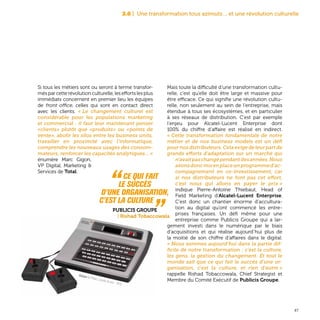 47
2.6 | Une transformation tous azimuts… et une révolution culturelle
Si tous les métiers sont ou seront à terme transfor-
més par cette révolution culturelle, les efforts les plus
immédiats concernent en premier lieu les équipes
de front office, celles qui sont en contact direct
avec les clients. « Le changement culturel est
considérable pour les populations marketing
et commercial : il faut leur maintenant penser
«clients» plutôt que «produits» ou «points de
vente», abolir les silos entre les business units,
travailler en proximité avec l’informatique,
comprendre les nouveaux usages des consom-
mateurs, renforcer les capacités analytiques... »
énumère Marc Gigon,
VP Digital, Marketing &
Services de Total.
Mais toute la difficulté d’une transformation cultu-
relle, c’est qu’elle doit être large et massive pour
être efficace. Ce qui signifie une révolution cultu-
relle, non seulement au sein de l’entreprise, mais
étendue à tous ses écosystèmes, et en particulier
à ses réseaux de distribution. C’est par exemple
l’enjeu pour Alcatel-Lucent Enterprise dont
100% du chiffre d’affaire est réalisé en indirect.
« Cette transformation fondamentale de notre
métier et de nos business models est un défi
pour nos distributeurs. Cela exige de leur part de
grands efforts d’adaptation sur un marché qui
n’avaitpaschangépendantdesannées.Nous
avonsdoncmisenplaceunprogrammed’ac-
compagnement en co-investissement, car
si nos distributeurs ne font pas cet effort,
c’est nous qui allons en payer le prix »
indique Pierre-Antoine Thiebaut, Head of
Field Marketing d’Alcatel-Lucent Enterprise.
C’est donc un chantier énorme d’accultura-
tion au digital qu’ont commencé les entre-
prises françaises. Un défi même pour une
entreprise comme Publicis Groupe qui a lar-
gement investi dans le numérique par le biais
d’acquisitions et qui réalise aujourd’hui plus de
la moitié de son chiffre d’affaires dans le digital.
« Nous sommes aujourd’hui dans la partie dif-
ficile de notre transformation : c’est la culture,
les gens, la gestion du changement. Et tout le
monde sait que ce qui fait le succès d’une or-
ganisation, c’est la culture, et rien d’autre »
rappelle Rishad Tobaccowala, Chief Strategist et
Membre du Comité Exécutif de Publicis Groupe.
“ Ce qui fait
le succès
d’une organisation,
c’est la culture  „Publicis Groupe
| Rishad Tobaccowala
Videopac de Philips, console de jeux - 1979
 