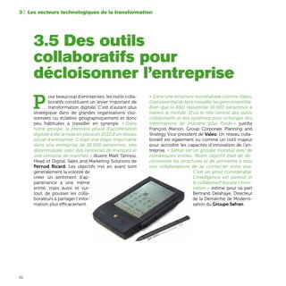 62
P
our beaucoup d’entreprises, les outils colla-
boratifs constituent un levier important de
transformation digitale. C’est d’autant plus
stratégique dans de grandes organisations cloi-
sonnées ou éclatées géographiquement et donc
peu habituées à travailler en synergie. « Dans
notre groupe, la première phase d'accélération
digitale a été la mise en place en 2012 d'un réseau
social d'entreprise. C'était une étape importante
dans une entreprise de 18 000 personnes, très
décentralisée, avec des centaines de marques et
une centaine de marchés » illustre Maël Tannou,
Head of Digital, Sales and Marketing Solutions de
Pernod Ricard. Les objectifs mis en avant sont
généralement la volonté de
créer un sentiment d’ap-
partenance à une même
entité, mais aussi et sur-
tout, de pousser les colla-
borateurs à partager l’infor-
mation plus efficacement.
« Dans une structure mondialisée comme Valeo,
ilestessentieldefairetravaillerlesgensensemble.
Rien que la R&D rassemble 10 000 personnes à
travers le monde. D'où le rôle central des outils
collaboratifs et des systèmes pour échanger des
informations de manière plus fluide » justifie
François Marion, Group Corporate Planning and
Strategy Vice-president de Valeo. Un réseau colla-
boratif est également vu comme un outil majeur
pour accroître les capacités d’innovation de l’en-
treprise. « Safran est un groupe mondial avec de
nombreuses entités. Notre objectif était de dé-
cloisonner les structures et de permettre à tous
nos collaborateurs de se connecter entre eux.
C'est un atout considérable.
L'intelligence est partout et
le collaboratif booste l'inno-
vation » estime pour sa part
Bertrand Delahaye, Directeur
de la Démarche de Moderni-
sation du Groupe Safran.
3.5 Des outils
collaboratifs pour
décloisonner l’entreprise
3 | Les vecteurs technologiques de la transformation
Apple Newton, assistant personnel - 1993
 