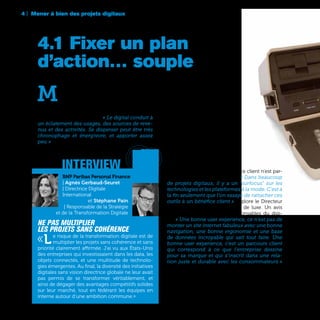 4 | Mener à bien des projets digitaux
70
M
ener à bien un plan de développement
digital est un exercice difficile. Environ-
nement technologique changeant, pro-
blèmes de coordination entre les différentes direc-
tions concernées, objectifs diffus, flou sur le ROI…
Les défis ne manquent pas. « Le digital conduit à
un éclatement des usages, des sources de reve-
nus et des activités. Se disperser peut être très
chronophage et énergivore, et apporter assez
peu » affirme Sophie Sachnine Présidente du
groupe de presse Metronews.
Autre travers courant : le bénéfice client n’est par-
fois pas assez pris en compte. « Dans beaucoup
de projets digitaux, il y a un “surfocus” sur les
technologies et les plateformes à la mode. C’est à
la fin seulement que l’on essaye de rattacher ces
outils à un bénéfice client » déplore le Directeur
Digital d’une grande entreprise de luxe. Un avis
partagé par de nombreux responsables du digi-
tal. « Une bonne user experience, ce n’est pas de
monter un site internet fabuleux avec une bonne
navigation, une bonne ergonomie et une base
de données incroyable qui sait tout faire. Une
bonne user experience, c’est un parcours client
qui correspond à ce que l’entreprise dessine
pour sa marque et qui s’inscrit dans une rela-
tion juste et durable avec les consommateurs »
estime pour sa part Anne-Laure Mérillon, Head
of Digital Marketing Peugeot International chez
PSA Peugeot-Citroën.
4.1 Fixer un plan
d’action… souple
interview
BNP Paribas Personal Finance
| Agnès Gerbaud-Seuret
| Directrice Digitale
International
et Stéphane Pain
| Responsable de la Stratégie
et de la Transformation Digitale
Ne pas multiplier
les projets sans cohérence
«Le risque de la transformation digitale est de
multiplier les projets sans cohérence et sans
priorité clairement affirmée. J’ai vu aux États-Unis
des entreprises qui investissaient dans les data, les
objets connectés, et une multitude de technolo-
gies émergentes. Au final, la diversité des initiatives
digitales sans vision directrice globale ne leur avait
pas permis de se transformer véritablement, et
ainsi de dégager des avantages compétitifs solides
sur leur marché, tout en fédérant les équipes en
interne autour d’une ambition commune.»
 