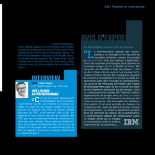 77
AVIS D’EXPERT
La flexibilité, facteur clé de succès
”L
a transformation digitale des organi-
sations a vu émerger et se répandre de
nouvelles initiatives suivant le principe
du test and learn cher aux startups. L’expérimen-
tation de nouvelles technologies pour générer de
nouveaux usages est un impératif reconnu. Elle
nécessite une flexibilité accrue des équipes : c’est
un des critères clés de succès. Les équipes tech-
niques et métiers doivent être impliquées, œuvrant
de concert à la faisabilité d’un projet au stade ex-
périmental avant d’en envisager sa généralisation.
Les outils et les méthodes permettent des modes
de développement agile, ils ont ici toute leur place
et sont largement plébiscités par les équipes. Cette
co-création entre les métiers et l’IT permet le déve-
loppement de ces projets, avec un  time-to-market 
optimisé, répondant efficacement aux attentes des
métiers et jouant un rôle indéniable d’accélérateur
d’innovation. Il est ainsi possible de s’assurer de
l’intégration des codes du digital à tous les niveaux
de l’organisation. Ce critère a également sa place
dans les éléments de mesure de la performance,
la transformation digitale de l’organisation ayant
un impact direct sur la marque,
la connaissance client et le déve-
loppement des écosystèmes.„
Total | Marc Gigon
| VP Digital, Marketing & Services
Une logique
entrepreneuriale
«Comme les projets digitaux sont
incompatibles avec la gestion
“court terme” du P&L des métiers, la structure di-
gitale est dotée de son propre budget. Ce qui lui
permet de financer des POC, et quand l’intérêt
business du POC a été prouvé, c’est la BU qui
reprend la main. Notre rôle est de conduire des
POC qui vont ensuite permettre de construire un
business case robuste. Nous sommes finalement
dans une logique entrepreneuriale, où l’on met de
l’argent sur un projet, avec un raisonnement qui se
fait par rapport à une perte maximum plutôt qu’à
un espoir de gain. »
interview
Le corollaire de cette stratégie de tests, c’est bien
sûr l’acceptation de l’échec. « Notre développe-
ment digital s’appuie sur une logique de briques,
que nous développons une à une et à partir des-
quelles nous créons des architectures agiles. Un
tel fonctionnement implique de faire des choix,
et de prendre des risques. Peu importe si l’on se
trompe, peu importe si l’on fait des erreurs, il faut
avancer pour ne pas se retrouver au milieu du
gué » avance Michael Aidan, Directeur du Digital
chez Danone.
4.2 | Travailler en mode startup
 