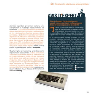 95
5.1 | Acculturer les salariés, une action prioritaire
AVIS D’EXPERT
Il faut changer l’organisation du
travail en donnant aux collaborateurs
de nouveaux espaces de créativité
”I
l existe un décalage entre les valeurs d’agi-
lité et de liberté prônée dans les entreprises
et la réalité sur le terrain. Ces bonnes inten-
tions se traduisent le plus souvent par des initiatives
superficiellesouisoléesdansdesinstancesdédiées.
Or, la transformation digitale est avant tout une
évolution culturelle, qui doit être portée par le
top management et prendre forme à travers des
actions RH engageantes. Il faut changer l’organi-
sation du travail en donnant aux collaborateurs
de nouveaux espaces tournés vers la créativité
et l’innovation, en parallèle de ceux fondés sur
la performance de leurs activités quotidiennes.
Cette contradiction entre la volonté affirmée et
les exigences du réel pèse sur les managers de
proximité : ils doivent assurer une exécution opé-
rationnelle exemplaire, maîtriser les nouveaux
outils, intégrer la diversité des équipes et être des
leaders enthousiasmants. Face à ces injonctions
contradictoires, la solution est dans un vrai chan-
gement de leadership, au plus haut
de l’entreprise et dans les direc-
tions des ressources humaines.„
Commodore 64, ordinateur personnel, 1982.
Attention cependant préviennent certains, une
évangélisation au numérique trop superficielle est
insuffisante. « La plus mauvaise méthode serait de
réduire la transformation digitale à quelques unes
de ces manifestations (réseaux sociaux, objets
connectés...). Le but même de la transformation
digitale est de diffuser en interne les paradigmes
du monde numérique. C’est une mission com-
plexe. Se contenter de Facebook ou d’un cata-
logue sous PDF n’est absolument pas suffisant.
Les acteurs du business ne se sentent pas concer-
nés par un simple vernis digital » estime Saad El
Garrab, Digital Disruption Leader d’Air Liquide.
Chez Kering, les formations trop généralistes sur le
digital ont été abandonnées. « Nous souhaitons
aujourd’hui concentrer l’effort de formation sur
un certain nombre de profils clés qui travaillent
sur le digital pour qu’ils accroissent leur niveau
d’expertise. C’est un changement d’approche et
nous passons d’une logique d’évangélisation très
large, nécessaire il y a quelques années, à une
logique de formation spécialisée ciblée sur un
nombre réduit de ressources clés » explique pour
sa part Sébastien Hua, e-Business & Omnichannel
Director de Kering.
 
