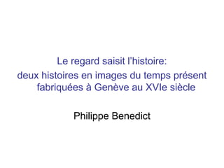Le regard saisit l’histoire:
deux histoires en images du temps présent
    fabriquées à Genève au XVIe siècle

            Philippe Benedict
 
