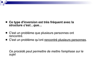 Ce type d'inversion est très fréquent avec la structure  c'est…que… C'est un problème que plusieurs personnes ont rencontr é. C'est un problème qu’ont  rencontré plusieurs personnes . Ce procédé peut permettre de mettre l'emphase sur le sujet   