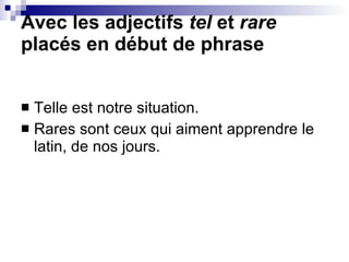 Avec les adjectifs  tel  et  rare  placés en début de phrase Telle est notre situation. Rares sont ceux qui aiment apprendre le latin, de nos jours. 