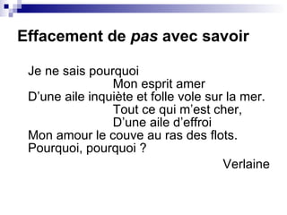 Effacement de  pas  avec savoir Je ne sais pourquoi                         Mon esprit amer D’une aile inquiète et folle vole sur la mer.                         Tout ce qui m’est cher,                         D’une aile d’effroi Mon amour le couve au ras des flots. Pourquoi, pourquoi ? Verlaine 