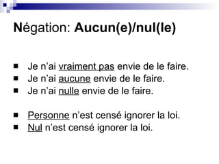 N égation:  Aucun(e)/nul(le) Je n’ai  vraiment pas  envie de le faire. Je n’ai  aucune  envie de le faire. Je n’ai  nulle  envie de le faire. Personne  n’est censé ignorer la loi. Nul  n’est censé ignorer la loi. 