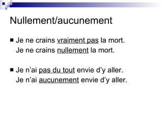 Nullement/aucunement Je ne crains  vraiment pas  la mort. Je ne crains  nullement  la mort. Je n’ai  pas du tout  envie d’y aller. Je n’ai  aucunement  envie d’y aller. 