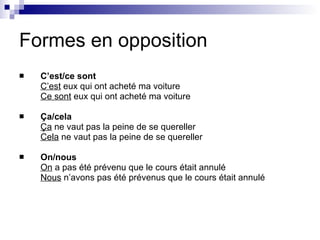 Formes en opposition C’est/ce sont C’est  eux qui ont acheté ma voiture Ce sont  eux qui ont acheté ma voiture Ça/cela Ça  ne vaut pas la peine de se quereller Cela  ne vaut pas la peine de se quereller On/nous On  a pas été prévenu que le cours était annulé Nous  n’avons pas été prévenus que le cours était annulé 