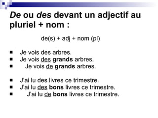 De  ou  des  devant un adjectif au pluriel + nom : de(s) + adj + nom (pl)  Je vois des arbres. Je vois  des   grands  arbres. Je vois  de   grands  arbres. J’ai lu des livres ce trimestre. J’ai lu  des   bons  livres ce trimestre.   J’ai lu  de   bons  livres ce trimestre. 