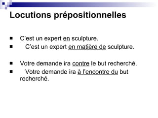 Locutions prépositionnelles  C’est un expert  en  sculpture. C’est un expert  en mati ère de  sculpture. Votre demande ira  contre  le but recherché. Votre demande ira  à l’encontre du  but recherché. 