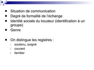 Situation de communication Degré de formalité de l’échange Identité sociale du locuteur (identification à un groupe) Genre On distingue les registres : soutenu, soigné courant familier  