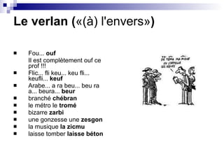 Le verlan ( «(à) l'envers» ) Fou...  ouf  Il est complètement ouf ce prof !!! Flic... fli keu... keu fli... keufli...  keuf Arabe... a ra beu... beu ra a... beura...  beur branché  chébran le métro le  tromé bizarre  zarbi une gonzesse une  zesgon la musique  la zicmu laisse tomber  laisse béton 