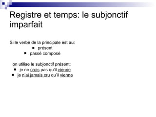 Registre et temps: le subjonctif imparfait Si le verbe de la principale est au: présent passé composé on utilise le subjonctif présent:  je ne  crois  pas qu’il  vienne je  n’ai jamais cru  qu’il  vienne 