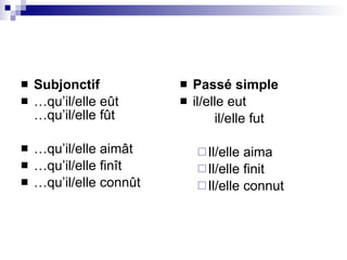 Subjonctif … qu’il/elle eût …qu’il/elle fût … qu’il/elle aimât … qu’il/elle finît … qu’il/elle connût   Pass é simple il/elle eut il/elle fut Il/elle aima Il/elle finit Il/elle connut 