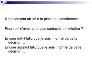 Il est souvent utilis é à la place du conditionnel: Pourquoi n’avez-vous pas contacté le ministère ? Encore  eût-il   fallu que je sois inform é de cette décision… Encore  aurait-il  fallu que je sois inform é de cette décision… 