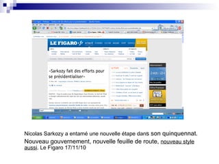 Nicolas Sarkozy a entamé une nouvelle étape dan s son quinquennat. Nouveau gouvernement, nouvelle feuille de route,  nouveau style aussi . Le Figaro 17/11/10  