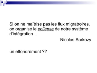 Si on ne maîtrise pas les flux migratroires, on organise le  collapse  de notre système d’intégration…  Nicolas Sarkozy un effondrement ??  