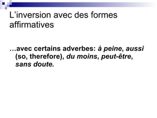 L’inversion avec des formes affirmatives … avec certains adverbes:  à peine ,  aussi  (so, therefore),  du moins ,  peut-être ,  sans doute. 