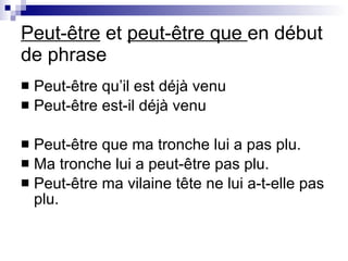 Peut-être  et  peut-être que  en d ébut de phrase Peut-être qu’il est déjà venu Peut-être est-il déjà venu Peut-être que ma tronche lui a pas plu.  Ma tronche lui a peut-être pas plu. Peut-être ma vilaine tête ne lui a-t-elle pas plu. 