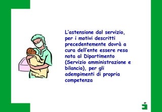 L’astensione dal servizio,
per i motivi descritti
precedentemente dovrà a
cura dell’ente essere resa
nota al Dipartimento
(Servizio amministrazione e
bilancio), per gli
adempimenti di propria
competenza
 