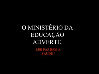 O MINISTÉRIO DA EDUCAÇÃO ADVERTE   LER FAZ BEM À SAÚDE ! 