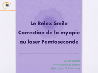 Le Relex Smile
Correction de la myopie
au laser Femtoseconde
M. HAROUCH
9ème Congrès de l’AOPA
Alger, 30-31 Octobre 2015
meriharouch@yahoo.fr
 