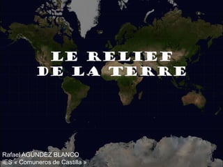 Le relief de la Terre
            LE RELIEF
           DE LA TERRE




Rafael AGÚNDEZ BLANCO
IES « Comuneros de Castilla »
 