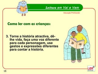 3. Torne a história atractiva, dê-lhe vida, faça uma voz diferente para cada personagem, use gestos e expressões diferentes para contar a história. Leitura  em Vai e Vem Educação Pré-Escolar Como ler com as crianças: 