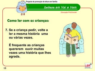 Leitura  em Vai e Vem Educação Pré-Escolar Como ler com as crianças: 7. Se a criança pedir, volte a  ler a mesma história  uma  ou várias vezes.  É frequente as crianças  quererem  ouvir muitas  vezes uma história que lhes  agrada. Projecto de promoção de leitura em família 