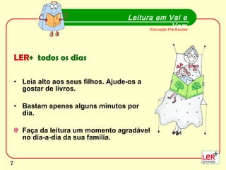 LER +  todos os dias Leia alto aos seus filhos. Ajude-os a gostar de livros.  Bastam apenas alguns minutos por dia.   Faça da leitura um momento agradável no dia-a-dia da sua família. Leitura em Vai e Vem Educação Pré-Escolar 