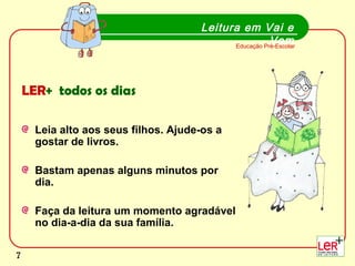 7
LER+ todos os dias
Leia alto aos seus filhos. Ajude-os a
gostar de livros.
Bastam apenas alguns minutos por
dia.
Faça da leitura um momento agradável
no dia-a-dia da sua família.
Leitura em Vai e
VemEducação Pré-Escolar
7
 