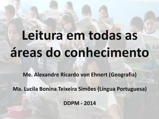 Leitura em todas as 
áreas do conhecimento 
Me. Alexandre Ricardo von Ehnert (Geografia) 
Ma. Lucila Bonina Teixeira Simões (Língua Portuguesa) 
DDPM - 2014 
 