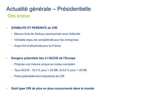 Des enjeux
Actualité générale – Présidentielle
• STABILITE ET PERENITE du CIR
• Mesure forte de Sarkozy sanctuarisée sous ...