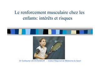 Le renforcement musculaire chez les
enfants: intérêts et risques
Dr Guillaume LEVAVASSEUR - Institut Régional de Médecine du Sport
 