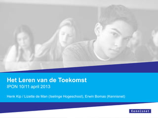 Het Leren van de Toekomst
IPON 10/11 april 2013
Henk Kip / Lizette de Man (Iselinge Hogeschool), Erwin Bomas (Kennisnet)
 